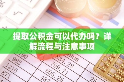 太白提取公积金可以代办吗？详解流程与注意事项