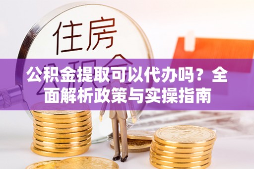 太白公积金提取可以代办吗？全面解析政策与实操指南