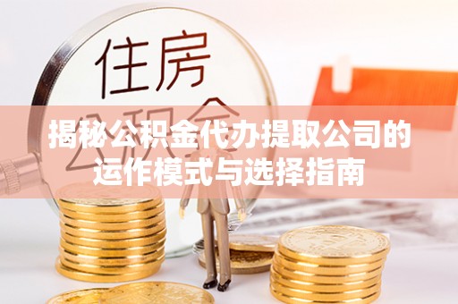太白揭秘公积金代办提取公司的运作模式与选择指南