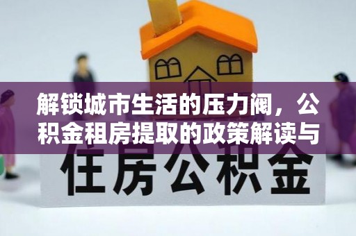 太白解锁城市生活的压力阀，公积金租房提取的政策解读与实践指南