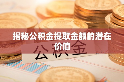 太白揭秘公积金提取金额的潜在价值