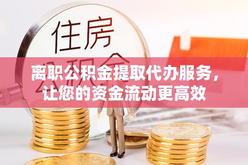 太白离职公积金提取代办服务，让您的资金流动更高效