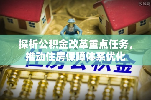 太白探析公积金改革重点任务，推动住房保障体系优化