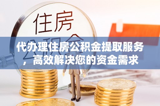 太白代办理住房公积金提取服务，高效解决您的资金需求