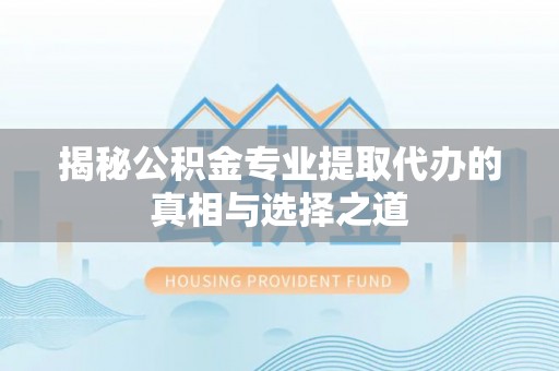 太白揭秘公积金专业提取代办的真相与选择之道