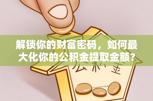 太白解锁你的财富密码，如何最大化你的公积金提取金额？