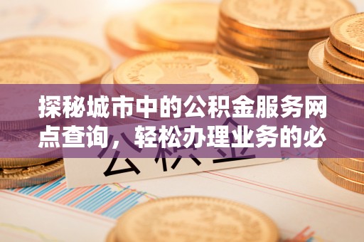 太白探秘城市中的公积金服务网点查询，轻松办理业务的必备指南