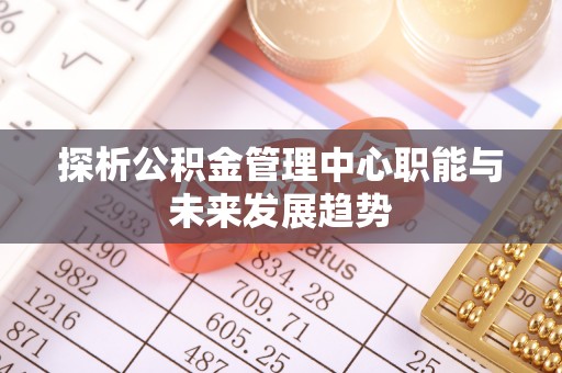 太白探析公积金管理中心职能与未来发展趋势