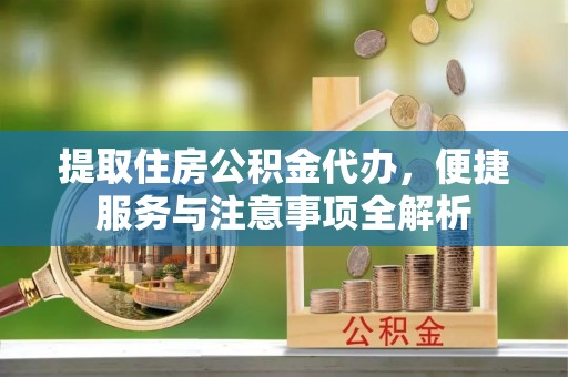 太白提取住房公积金代办，便捷服务与注意事项全解析