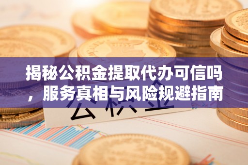 太白揭秘公积金提取代办可信吗，服务真相与风险规避指南