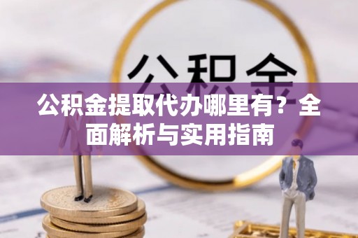 太白公积金提取代办哪里有？全面解析与实用指南