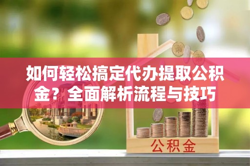 太白如何轻松搞定代办提取公积金？全面解析流程与技巧