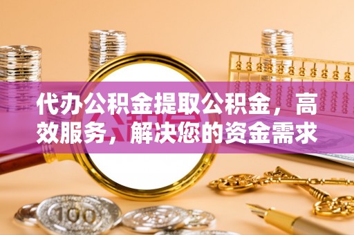 太白代办公积金提取公积金，高效服务，解决您的资金需求