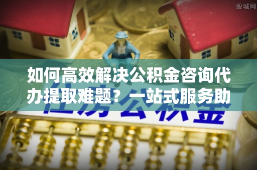 太白如何高效解决公积金咨询代办提取难题？一站式服务助您轻松搞定