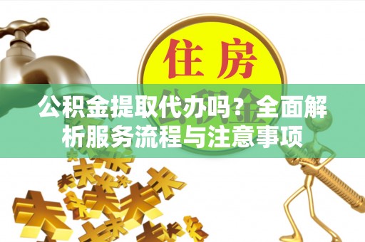 太白公积金提取代办吗？全面解析服务流程与注意事项