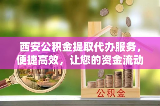 太白西安公积金提取代办服务，便捷高效，让您的资金流动无忧