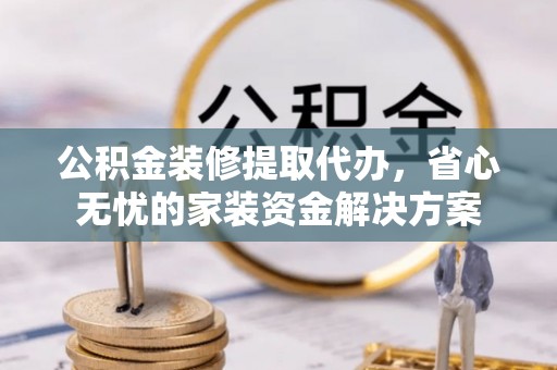 太白公积金装修提取代办，省心无忧的家装资金解决方案