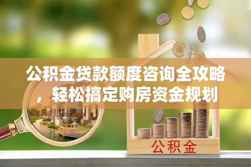 太白公积金贷款额度咨询全攻略，轻松搞定购房资金规划