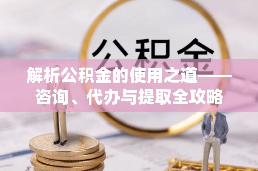 太白解析公积金的使用之道——咨询、代办与提取全攻略