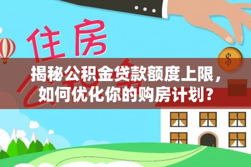 太白揭秘公积金贷款额度上限，如何优化你的购房计划？