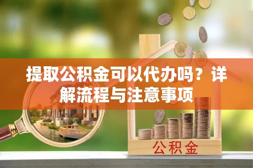 太白提取公积金可以代办吗？详解流程与注意事项