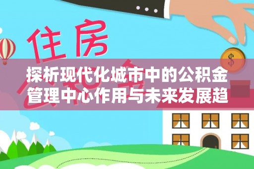 太白探析现代化城市中的公积金管理中心作用与未来发展趋势