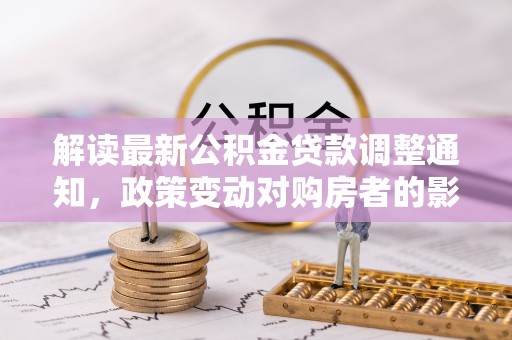 太白解读最新公积金贷款调整通知，政策变动对购房者的影响