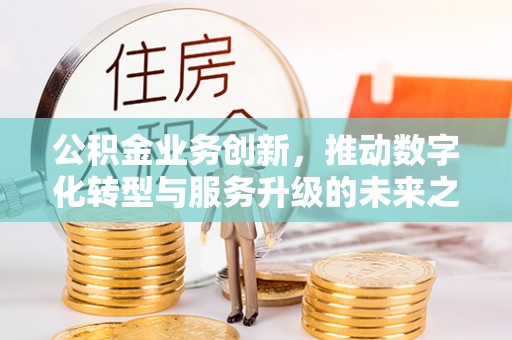 太白公积金业务创新，推动数字化转型与服务升级的未来之路