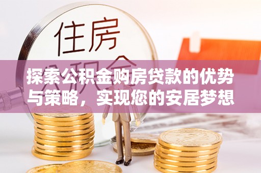 太白探索公积金购房贷款的优势与策略，实现您的安居梦想