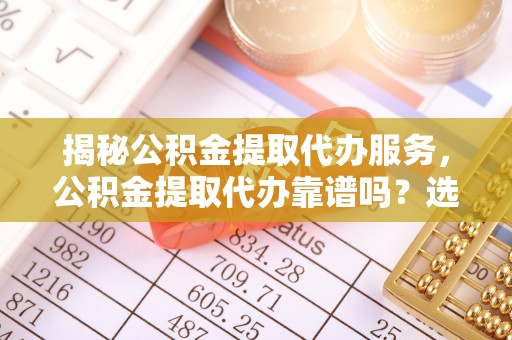 太白揭秘公积金提取代办服务，公积金提取代办靠谱吗？选择需谨慎