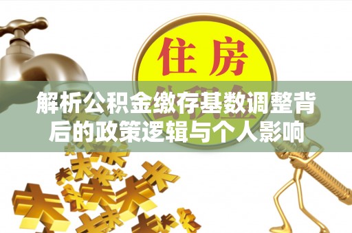 太白解析公积金缴存基数调整背后的政策逻辑与个人影响