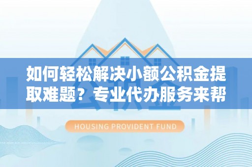 太白如何轻松解决小额公积金提取难题？专业代办服务来帮忙