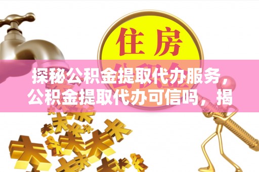 太白探秘公积金提取代办服务，公积金提取代办可信吗，揭秘真相与选择指南