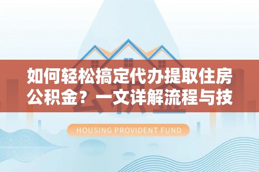 太白如何轻松搞定代办提取住房公积金？一文详解流程与技巧