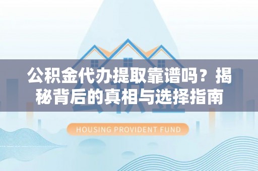 太白公积金代办提取靠谱吗？揭秘背后的真相与选择指南
