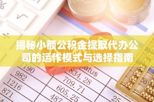 太白揭秘小额公积金提取代办公司的运作模式与选择指南