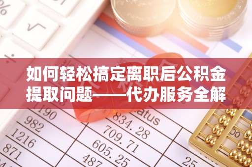太白如何轻松搞定离职后公积金提取问题——代办服务全解析