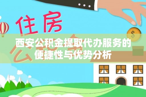 太白西安公积金提取代办服务的便捷性与优势分析