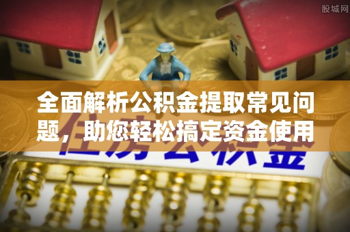 太白全面解析公积金提取常见问题，助您轻松搞定资金使用