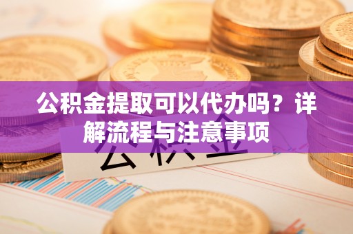 太白公积金提取可以代办吗？详解流程与注意事项