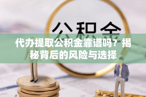 太白代办提取公积金靠谱吗？揭秘背后的风险与选择