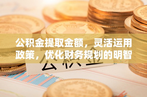 太白公积金提取金额，灵活运用政策，优化财务规划的明智选择