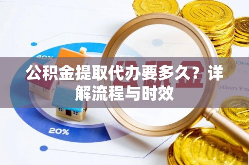 太白公积金提取代办要多久？详解流程与时效