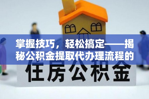 太白掌握技巧，轻松搞定——揭秘公积金提取代办理流程的关键步骤