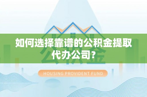 太白如何选择靠谱的公积金提取代办公司？