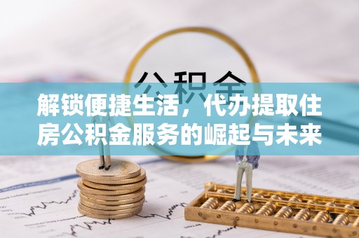 太白解锁便捷生活，代办提取住房公积金服务的崛起与未来
