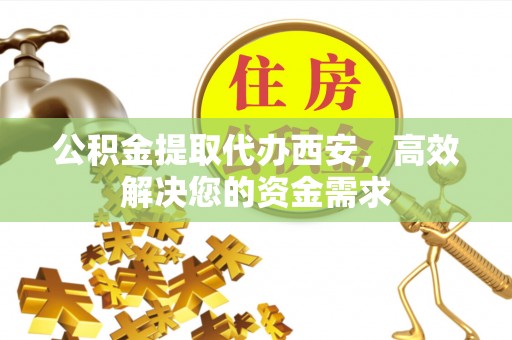 太白公积金提取代办西安，高效解决您的资金需求