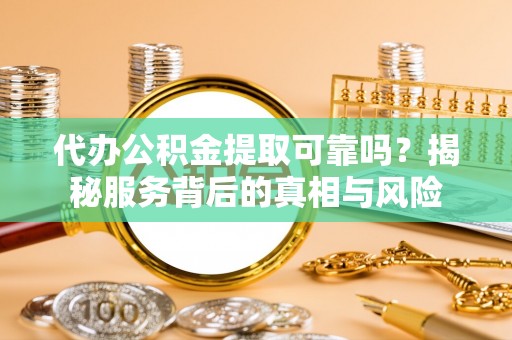 太白代办公积金提取可靠吗？揭秘服务背后的真相与风险
