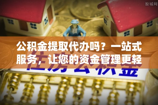太白公积金提取代办吗？一站式服务，让您的资金管理更轻松