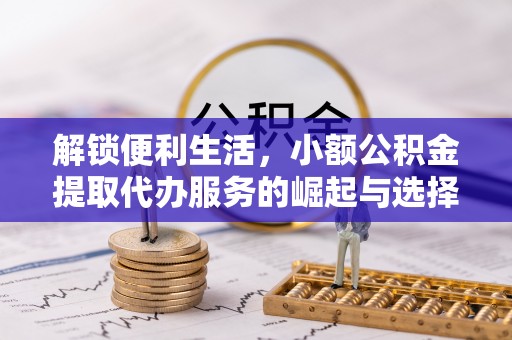 太白解锁便利生活，小额公积金提取代办服务的崛起与选择